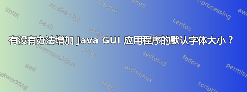 有没有办法增加 Java GUI 应用程序的默认字体大小？