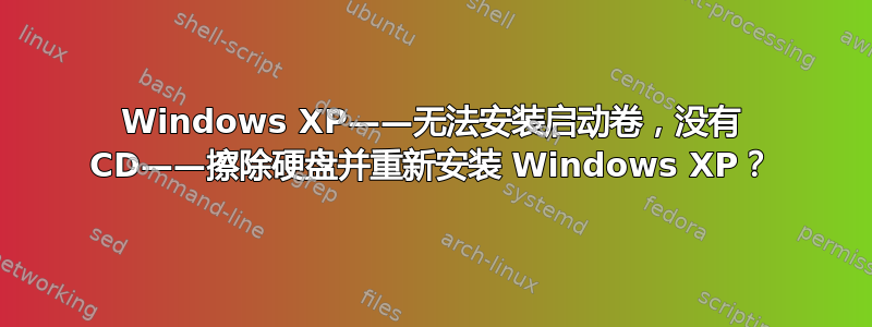 Windows XP——无法安装启动卷，没有 CD——擦除硬盘并重新安装 Windows XP？