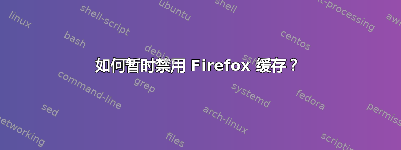 如何暂时禁用 Firefox 缓存？