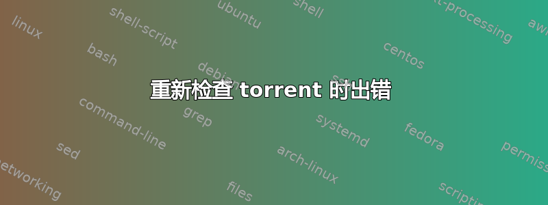 重新检查 torrent 时出错