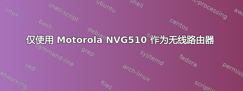 仅使用 Motorola NVG510 作为无线路由器