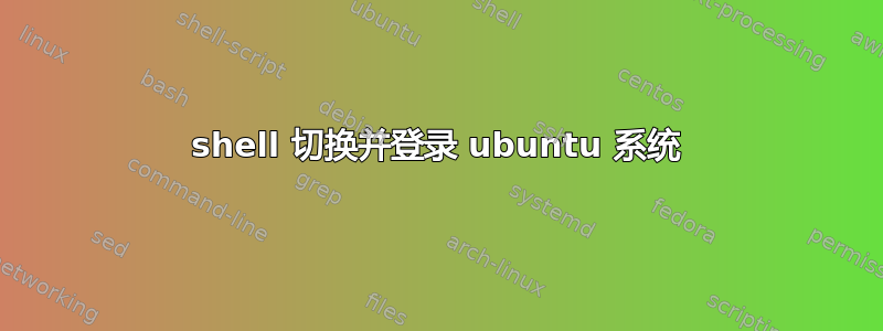 shell 切换并登录 ubuntu 系统