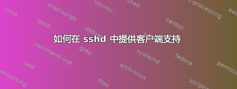 如何在 sshd 中提供客户端支持