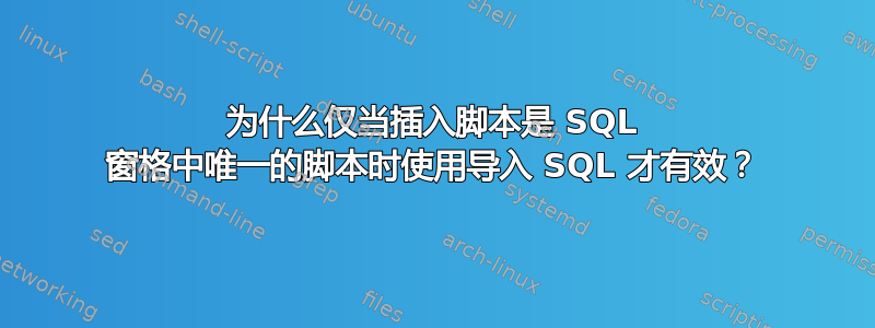 为什么仅当插入脚本是 SQL 窗格中唯一的脚本时使用导入 SQL 才有效？