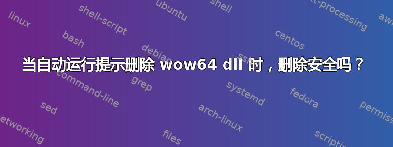 当自动运行提示删除 wow64 dll 时，删除安全吗？