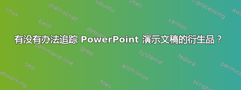 有没有办法追踪 PowerPoint 演示文稿的衍生品？