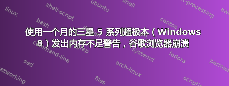 使用一个月的三星 5 系列超极本（Windows 8）发出内存不足警告，谷歌浏览器崩溃