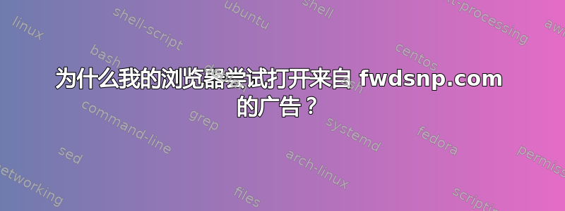 为什么我的浏览器尝试打开来自 fwdsnp.com 的广告？