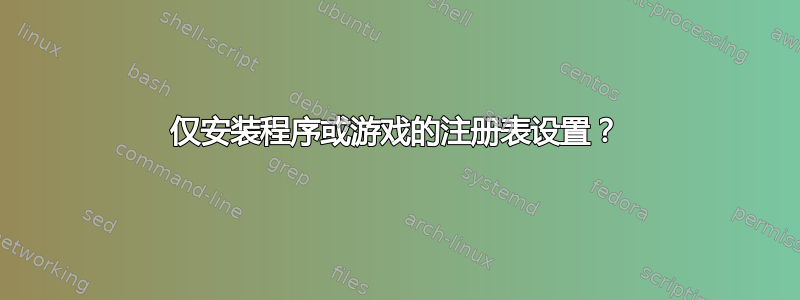 仅安装程序或游戏的注册表设置？