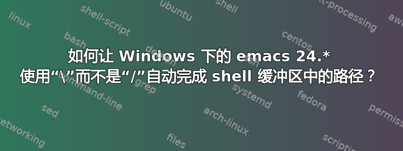 如何让 Windows 下的 emacs 24.* 使用“\”而不是“/”自动完成 shell 缓冲区中的路径？