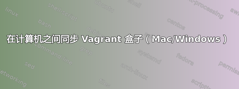 在计算机之间同步 Vagrant 盒子（Mac/Windows）