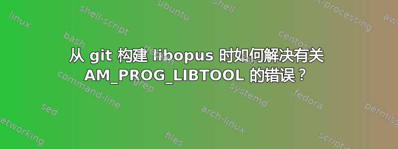 从 git 构建 libopus 时如何解决有关 AM_PROG_LIBTOOL 的错误？