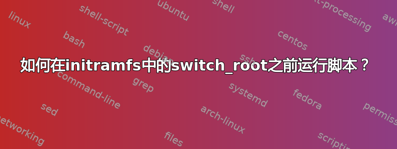 如何在initramfs中的switch_root之前运行脚本？