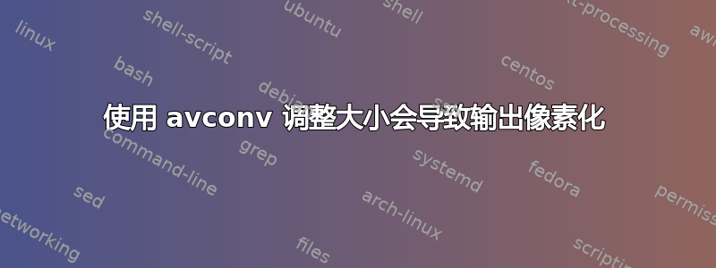 使用 avconv 调整大小会导致输出像素化