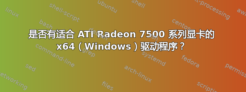 是否有适合 ATI Radeon 7500 系列显卡的 x64（Windows）驱动程序？