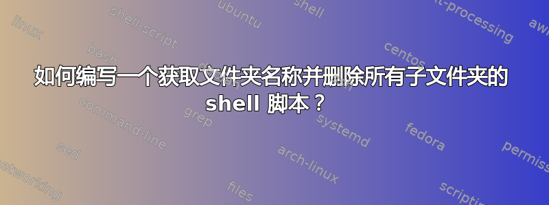 如何编写一个获取文件夹名称并删除所有子文件夹的 shell 脚本？ 