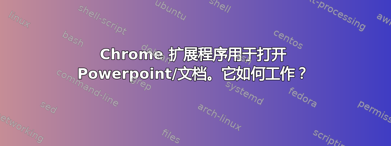 Chrome 扩展程序用于打开 Powerpoint/文档。它如何工作？