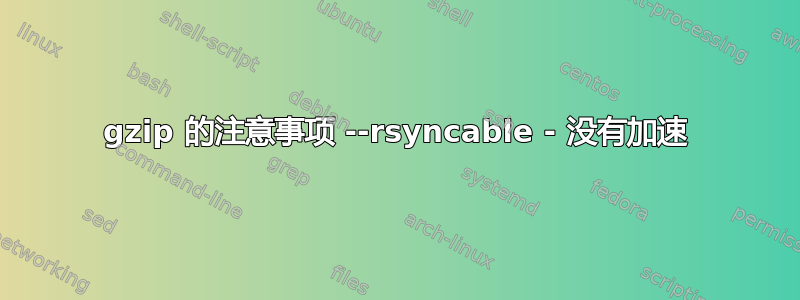 gzip 的注意事项 --rsyncable - 没有加速