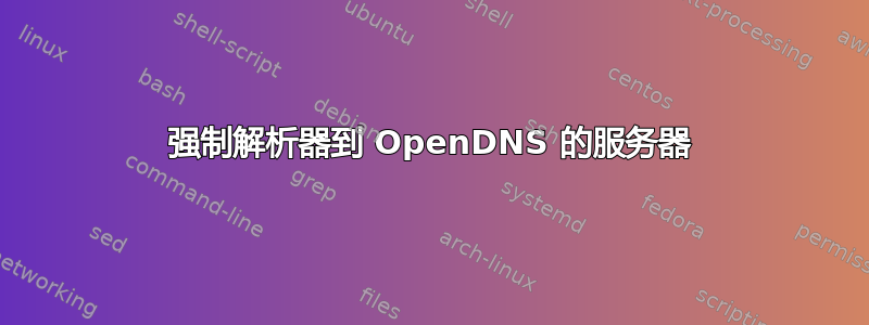 强制解析器到 OpenDNS 的服务器