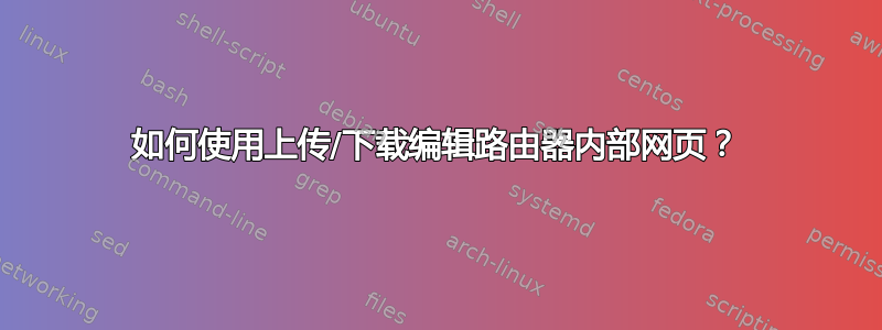 如何使用上传/下载编辑路由器内部网页？