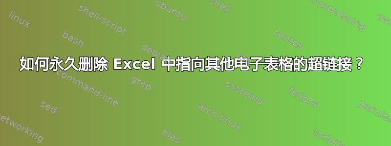 如何永久删除 Excel 中指向其他电子表格的超链接？