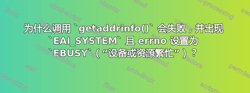 为什么调用 `getaddrinfo()` 会失败，并出现 `EAI_SYSTEM` 且 errno 设置为 `EBUSY`（“设备或资源繁忙”）？