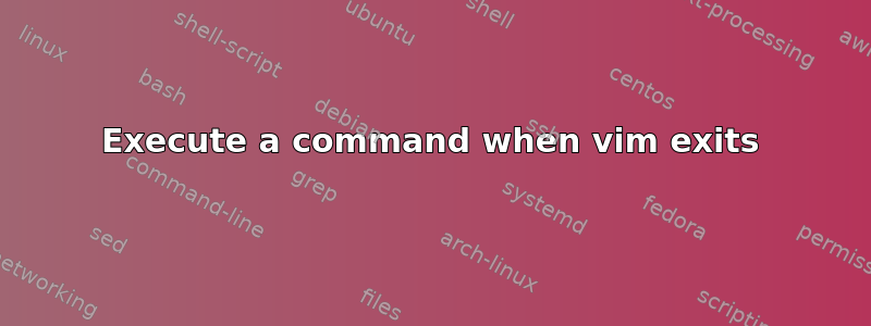 Execute a command when vim exits