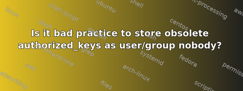 Is it bad practice to store obsolete authorized_keys as user/group nobody?