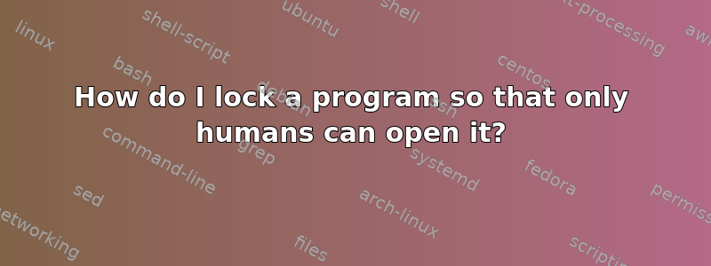 How do I lock a program so that only humans can open it?