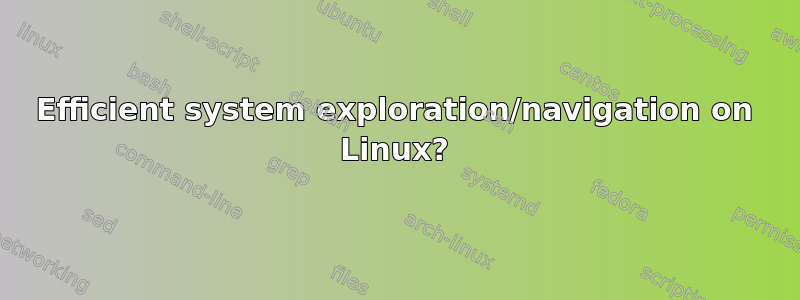 Efficient system exploration/navigation on Linux?