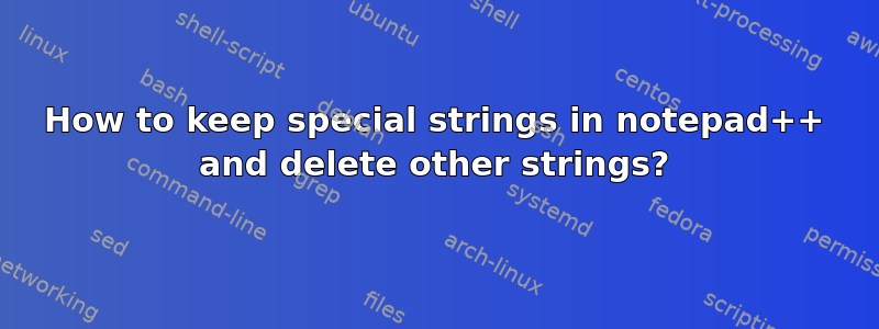 How to keep special strings in notepad++ and delete other strings?