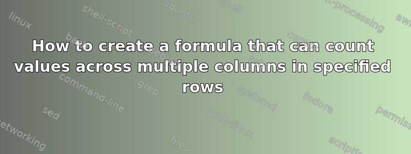 How to create a formula that can count values across multiple columns in specified rows