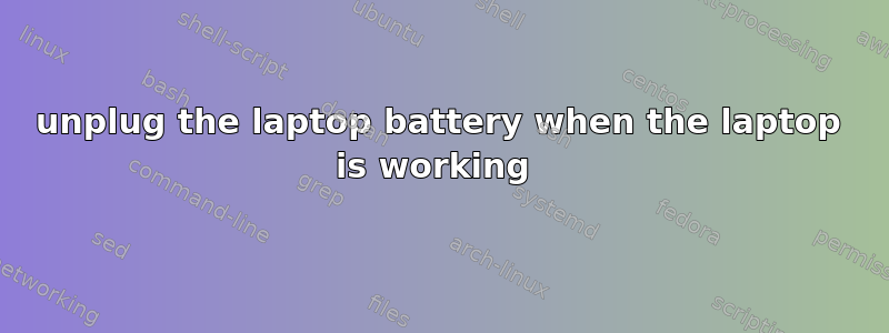 unplug the laptop battery when the laptop is working 