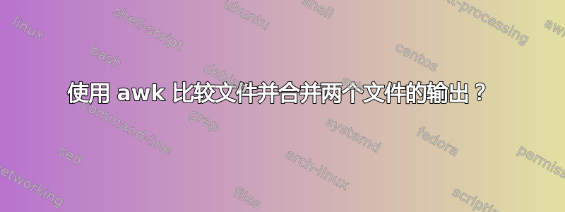 使用 awk 比较文件并合并两个文件的输出？