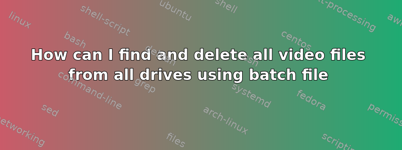 How can I find and delete all video files from all drives using batch file