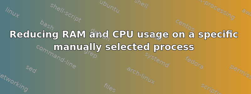 Reducing RAM and CPU usage on a specific manually selected process