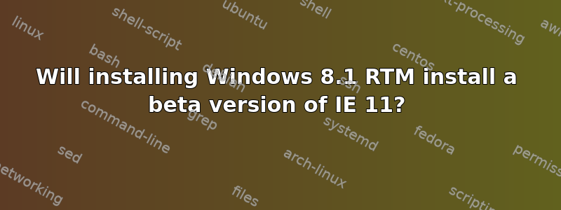 Will installing Windows 8.1 RTM install a beta version of IE 11?