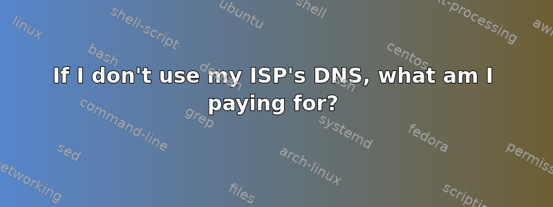 If I don't use my ISP's DNS, what am I paying for?