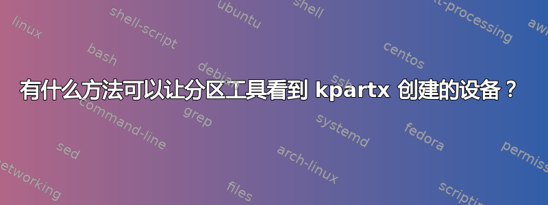 有什么方法可以让分区工具看到 kpartx 创建的设备？