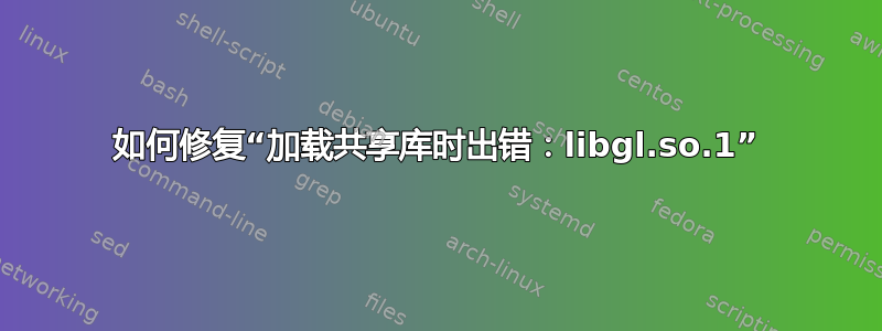 如何修复“加载共享库时出错：libgl.so.1”