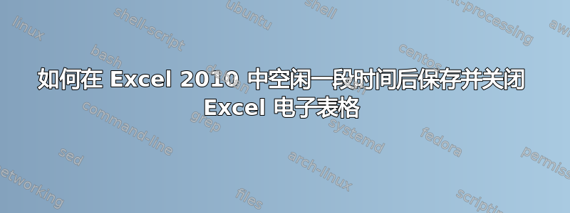 如何在 Excel 2010 中空闲一段时间后保存并关闭 Excel 电子表格