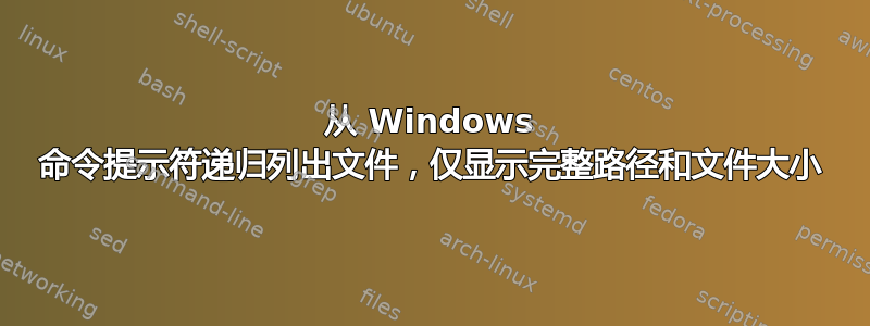 从 Windows 命令提示符递归列出文件，仅显示完整路径和文件大小