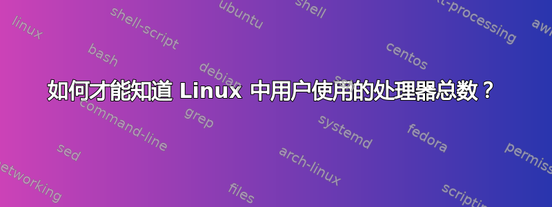 如何才能知道 Linux 中用户使用的处理器总数？