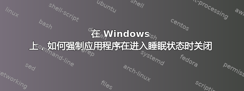 在 Windows 上，如何强制应用程序在进入睡眠状态时关闭