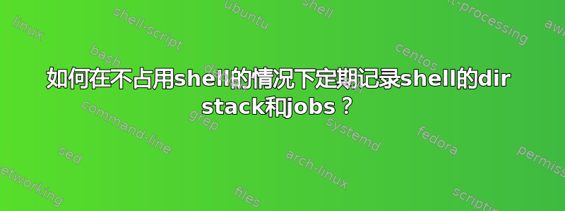 如何在不占用shell的情况下定期记录shell的dir stack和jobs？