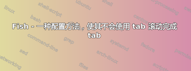 Fish - 一种配置方法，使其不会使用 tab 滚动完成 tab