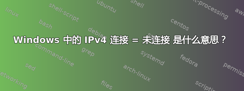 Windows 中的 IPv4 连接 = 未连接 是什么意思？