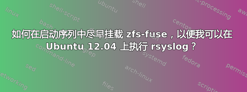 如何在启动序列中尽早挂载 zfs-fuse，以便我可以在 Ubuntu 12.04 上执行 rsyslog？