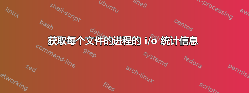 获取每个文件的进程的 i/o 统计信息