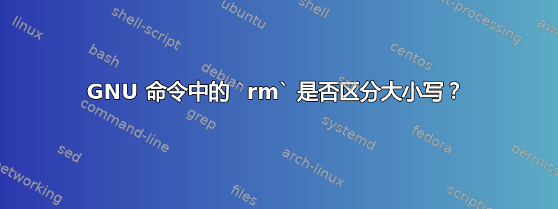 GNU 命令中的 `rm` 是否区分大小写？